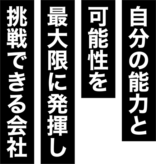 自分の能力と可能性を最大限に発揮し挑戦できる会社